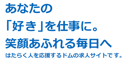 あなたの「好き」を仕事に。笑顔あふれる毎日へ はたらく人を応援するドムの求人サイトです。