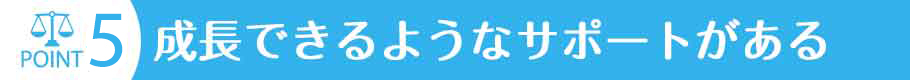 自分自身が成長できるようなサポートがある